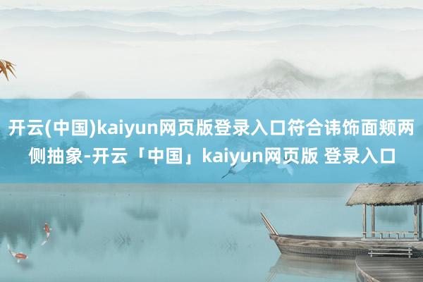 开云(中国)kaiyun网页版登录入口符合讳饰面颊两侧抽象-开云「中国」kaiyun网页版 登录入口