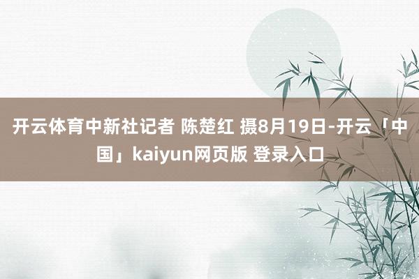开云体育中新社记者 陈楚红 摄　8月19日-开云「中国」kaiyun网页版 登录入口