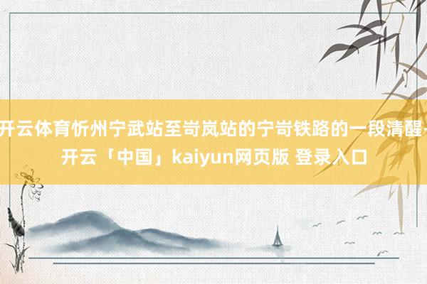 开云体育忻州宁武站至岢岚站的宁岢铁路的一段清醒-开云「中国」kaiyun网页版 登录入口