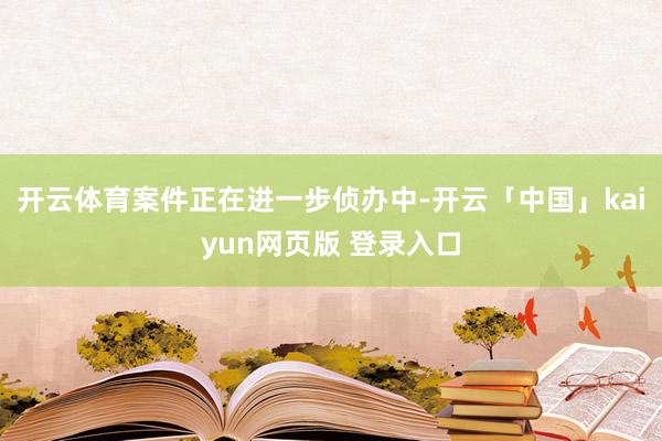 开云体育案件正在进一步侦办中-开云「中国」kaiyun网页版 登录入口