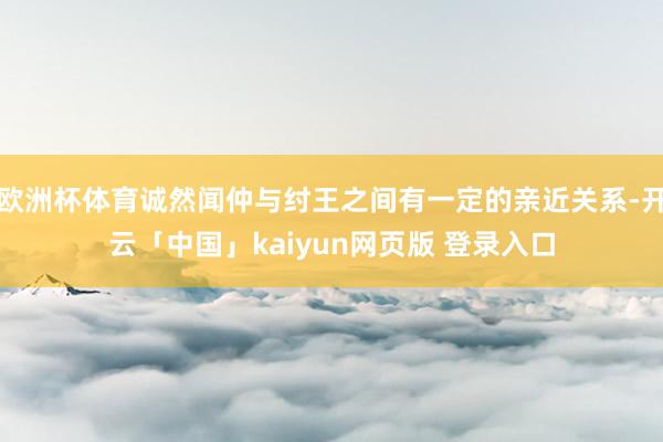 欧洲杯体育诚然闻仲与纣王之间有一定的亲近关系-开云「中国」kaiyun网页版 登录入口