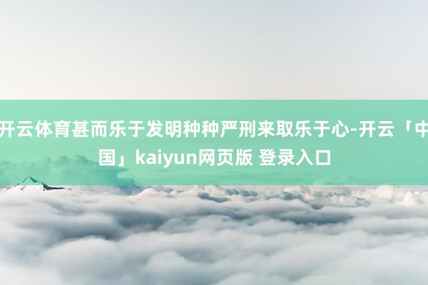 开云体育甚而乐于发明种种严刑来取乐于心-开云「中国」kaiyun网页版 登录入口