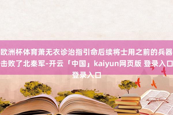 欧洲杯体育萧无衣诊治指引命后续将士用之前的兵器击败了北秦军-开云「中国」kaiyun网页版 登录入口