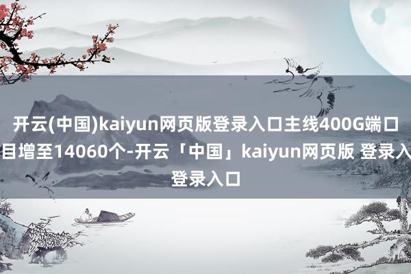 开云(中国)kaiyun网页版登录入口主线400G端口数目增至14060个-开云「中国」kaiyun网页版 登录入口