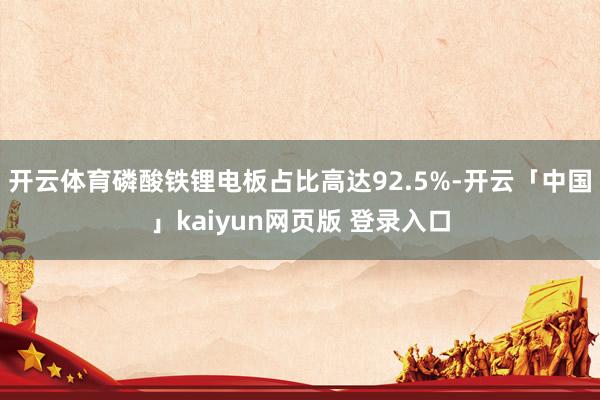 开云体育磷酸铁锂电板占比高达92.5%-开云「中国」kaiyun网页版 登录入口