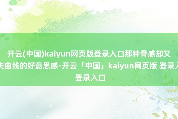 开云(中国)kaiyun网页版登录入口那种骨感却又不失曲线的好意思感-开云「中国」kaiyun网页版 登录入口