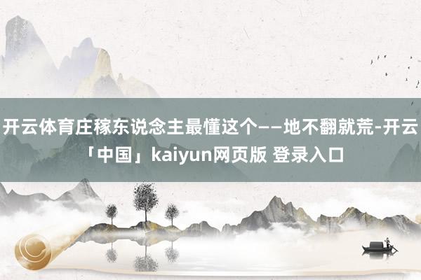 开云体育庄稼东说念主最懂这个——地不翻就荒-开云「中国」kaiyun网页版 登录入口