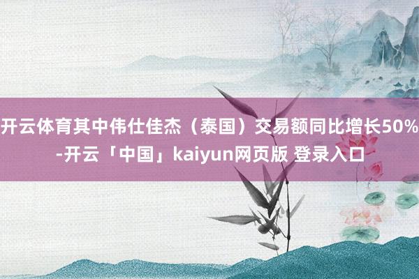 开云体育其中伟仕佳杰（泰国）交易额同比增长50%-开云「中国」kaiyun网页版 登录入口