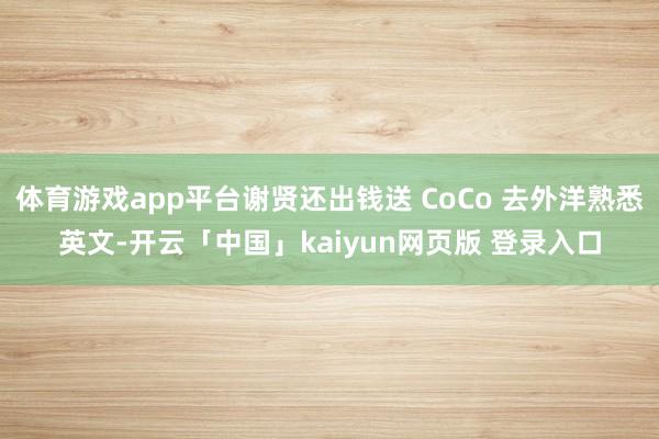 体育游戏app平台谢贤还出钱送 CoCo 去外洋熟悉英文-开云「中国」kaiyun网页版 登录入口