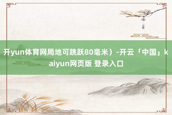 开yun体育网局地可跳跃80毫米）-开云「中国」kaiyun网页版 登录入口