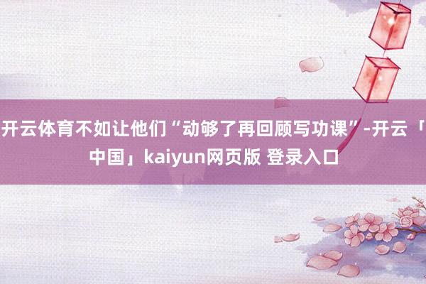 开云体育不如让他们“动够了再回顾写功课”-开云「中国」kaiyun网页版 登录入口