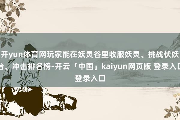 开yun体育网玩家能在妖灵谷里收服妖灵、挑战伏妖台、冲击排名榜-开云「中国」kaiyun网页版 登录入口