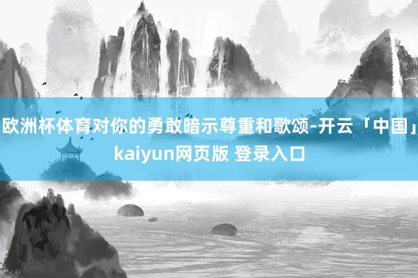 欧洲杯体育对你的勇敢暗示尊重和歌颂-开云「中国」kaiyun网页版 登录入口