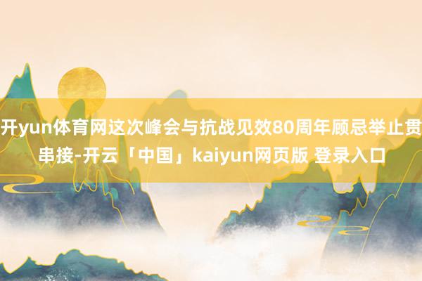 开yun体育网这次峰会与抗战见效80周年顾忌举止贯串接-开云「中国」kaiyun网页版 登录入口