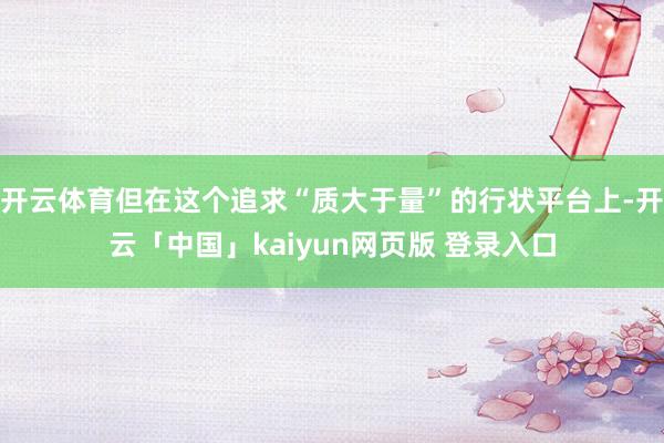 开云体育但在这个追求“质大于量”的行状平台上-开云「中国」kaiyun网页版 登录入口