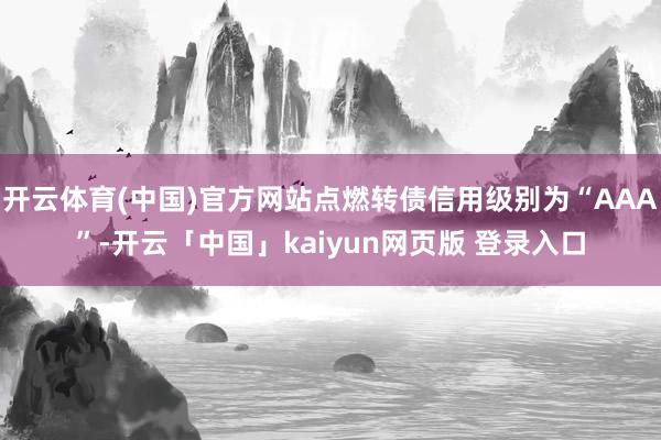 开云体育(中国)官方网站点燃转债信用级别为“AAA”-开云「中国」kaiyun网页版 登录入口