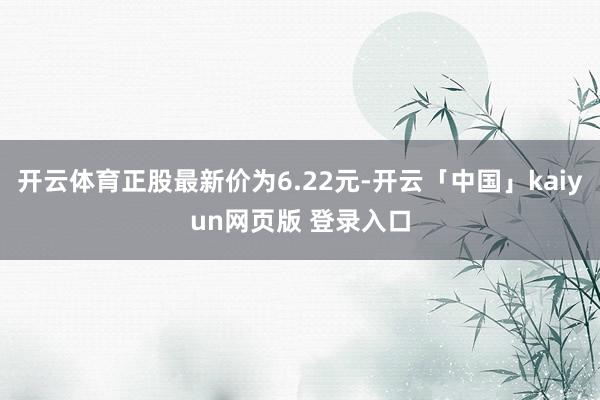 开云体育正股最新价为6.22元-开云「中国」kaiyun网页版 登录入口