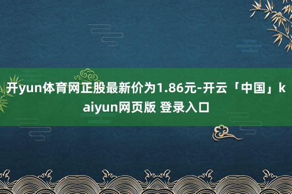 开yun体育网正股最新价为1.86元-开云「中国」kaiyun网页版 登录入口