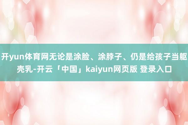开yun体育网无论是涂脸、涂脖子、仍是给孩子当躯壳乳-开云「中国」kaiyun网页版 登录入口