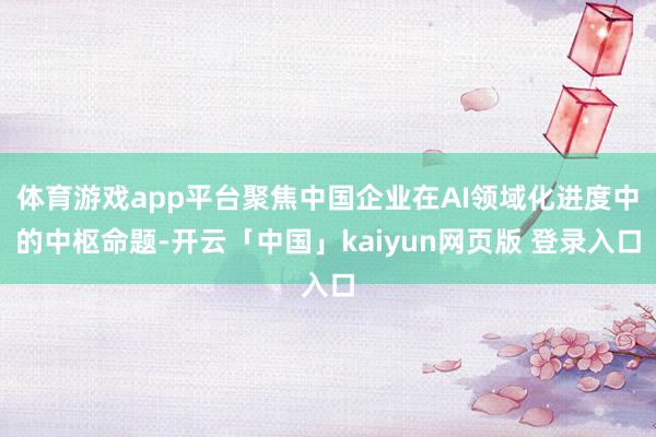 体育游戏app平台聚焦中国企业在AI领域化进度中的中枢命题-开云「中国」kaiyun网页版 登录入口