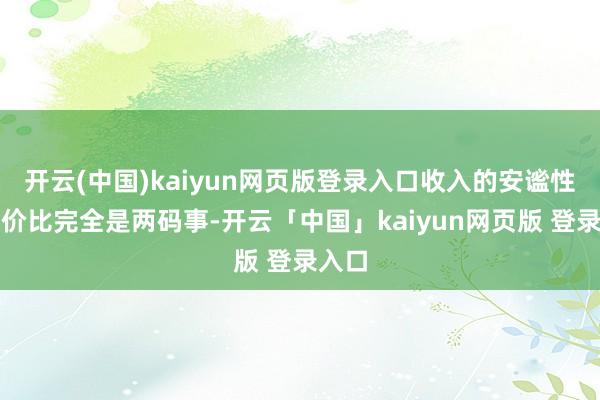 开云(中国)kaiyun网页版登录入口收入的安谧性和性价比完全是两码事-开云「中国」kaiyun网页版 登录入口