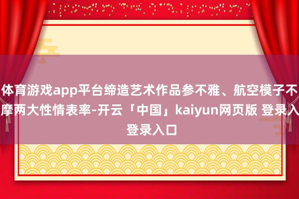 体育游戏app平台缔造艺术作品参不雅、航空模子不雅摩两大性情表率-开云「中国」kaiyun网页版 登录入口