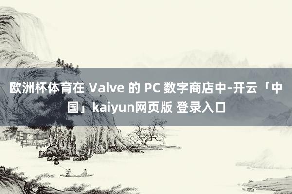 欧洲杯体育在 Valve 的 PC 数字商店中-开云「中国」kaiyun网页版 登录入口