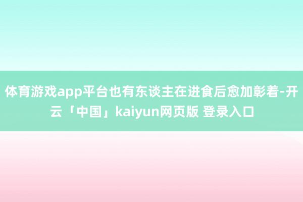 体育游戏app平台也有东谈主在进食后愈加彰着-开云「中国」kaiyun网页版 登录入口