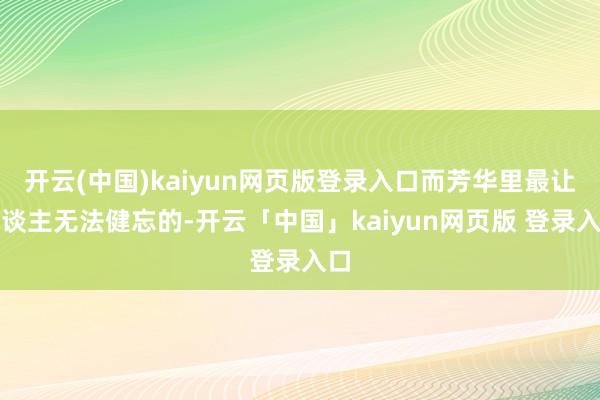 开云(中国)kaiyun网页版登录入口而芳华里最让东谈主无法健忘的-开云「中国」kaiyun网页版 登录入口