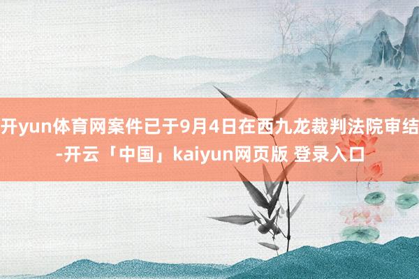开yun体育网案件已于9月4日在西九龙裁判法院审结-开云「中国」kaiyun网页版 登录入口
