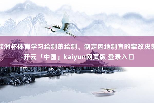 欧洲杯体育学习绘制策绘制、制定因地制宜的窜改决策-开云「中国」kaiyun网页版 登录入口