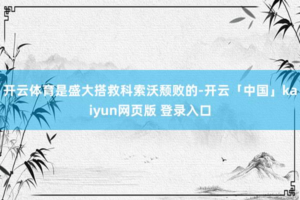 开云体育是盛大搭救科索沃颓败的-开云「中国」kaiyun网页版 登录入口