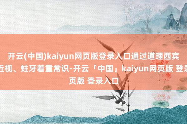 开云(中国)kaiyun网页版登录入口通过道理西宾升迁近视、蛀牙着重常识-开云「中国」kaiyun网页版 登录入口