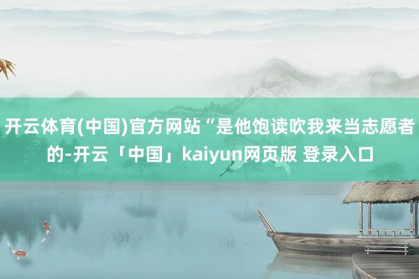 开云体育(中国)官方网站“是他饱读吹我来当志愿者的-开云「中国」kaiyun网页版 登录入口