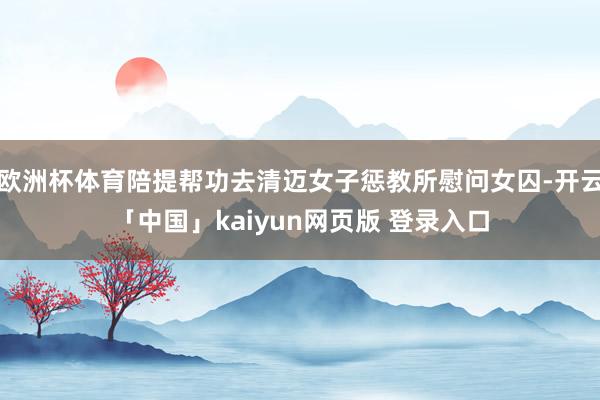 欧洲杯体育陪提帮功去清迈女子惩教所慰问女囚-开云「中国」kaiyun网页版 登录入口