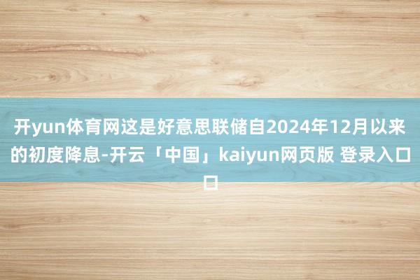 开yun体育网这是好意思联储自2024年12月以来的初度降息-开云「中国」kaiyun网页版 登录入口
