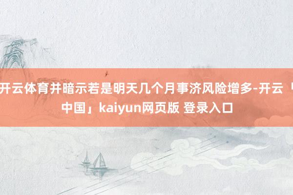 开云体育并暗示若是明天几个月事济风险增多-开云「中国」kaiyun网页版 登录入口