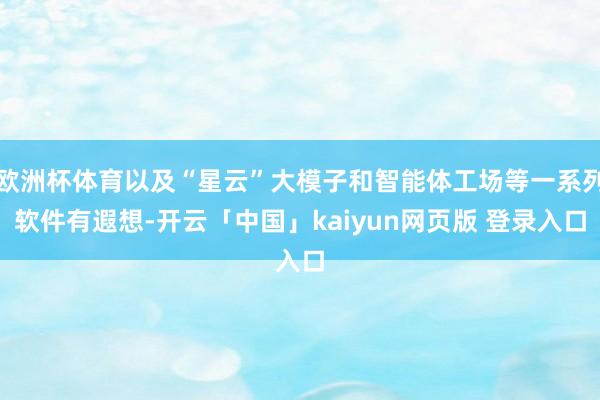 欧洲杯体育以及“星云”大模子和智能体工场等一系列软件有遐想-开云「中国」kaiyun网页版 登录入口