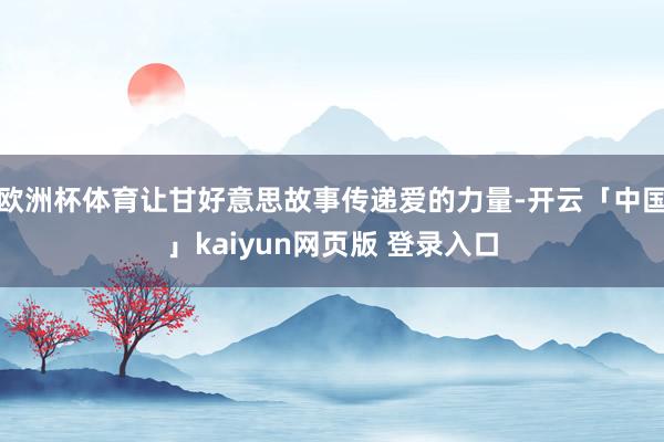 欧洲杯体育让甘好意思故事传递爱的力量-开云「中国」kaiyun网页版 登录入口