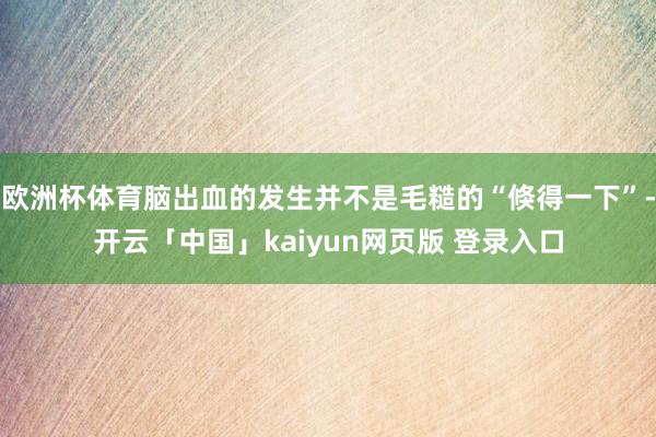 欧洲杯体育脑出血的发生并不是毛糙的“倏得一下”-开云「中国」kaiyun网页版 登录入口
