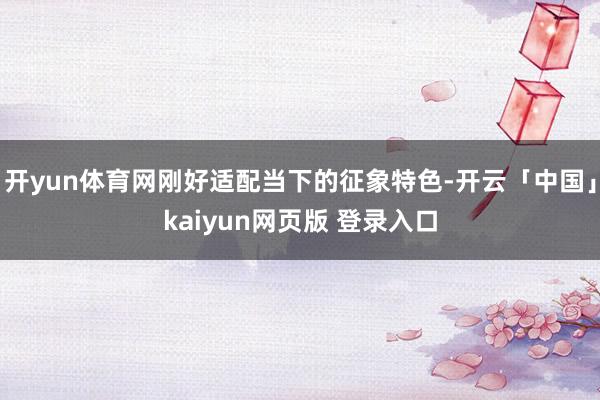 开yun体育网刚好适配当下的征象特色-开云「中国」kaiyun网页版 登录入口