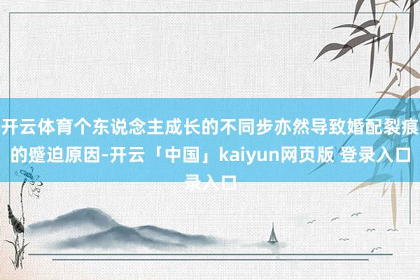 开云体育个东说念主成长的不同步亦然导致婚配裂痕的蹙迫原因-开云「中国」kaiyun网页版 登录入口