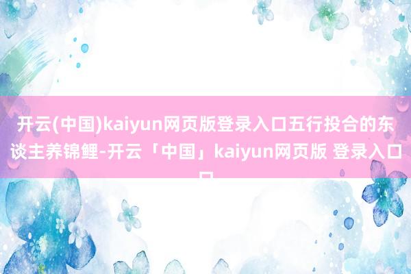开云(中国)kaiyun网页版登录入口五行投合的东谈主养锦鲤-开云「中国」kaiyun网页版 登录入口