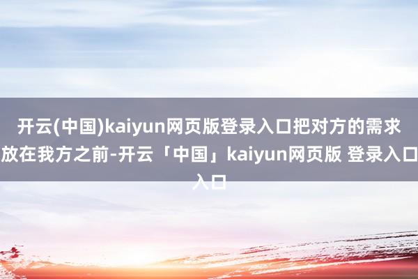 开云(中国)kaiyun网页版登录入口把对方的需求放在我方之前-开云「中国」kaiyun网页版 登录入口