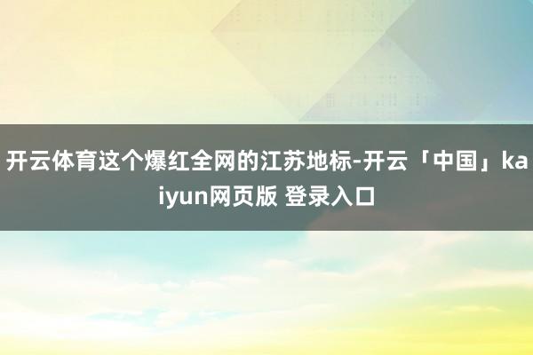 开云体育这个爆红全网的江苏地标-开云「中国」kaiyun网页版 登录入口