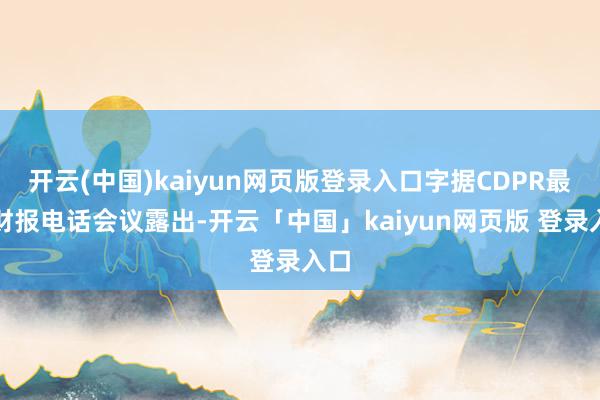 开云(中国)kaiyun网页版登录入口字据CDPR最新财报电话会议露出-开云「中国」kaiyun网页版 登录入口