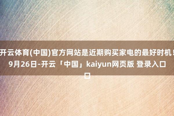 开云体育(中国)官方网站是近期购买家电的最好时机！9月26日-开云「中国」kaiyun网页版 登录入口