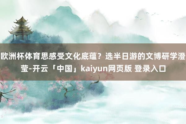 欧洲杯体育　　思感受文化底蕴？选半日游的文博研学澄莹-开云「中国」kaiyun网页版 登录入口