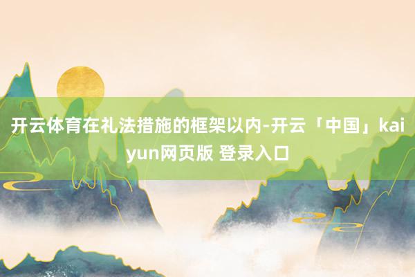 开云体育在礼法措施的框架以内-开云「中国」kaiyun网页版 登录入口