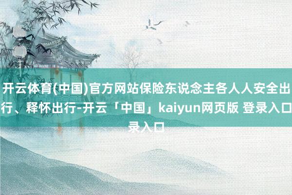 开云体育(中国)官方网站保险东说念主各人人安全出行、释怀出行-开云「中国」kaiyun网页版 登录入口